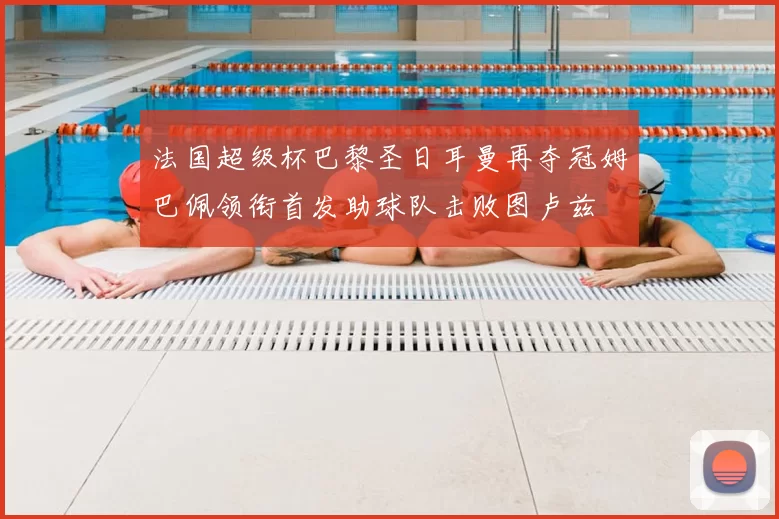 法国超级杯巴黎圣日耳曼再夺冠姆巴佩领衔首发助球队击败图卢兹