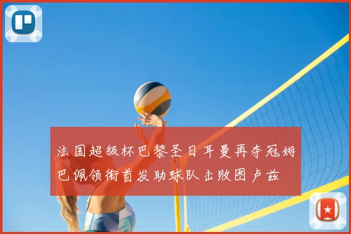 法国超级杯巴黎圣日耳曼再夺冠姆巴佩领衔首发助球队击败图卢兹