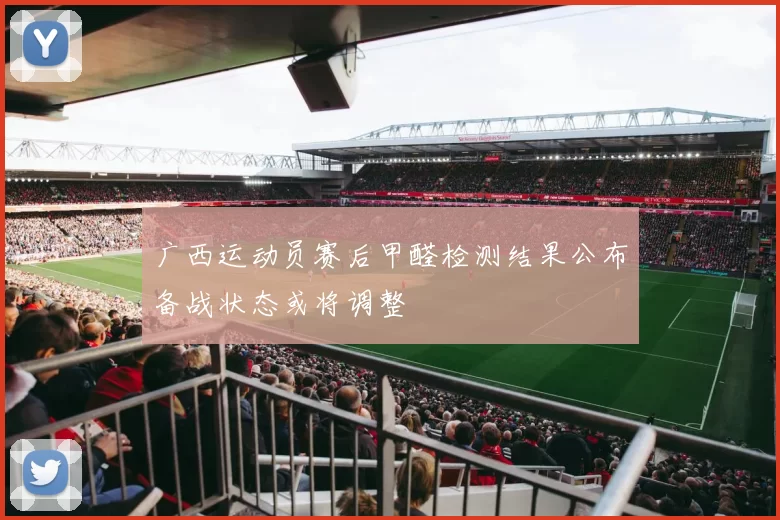 广西运动员赛后甲醛检测结果公布备战状态或将调整