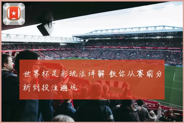 世界杯足彩玩法详解 教你从赛前分析到投注避坑