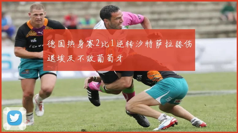 德国热身赛2比1逆转沙特萨拉赫伤退埃及不敌葡萄牙