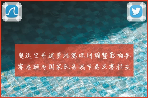 奥运空手道资格赛规则调整影响参赛名额与国家队备战节奏及赛程安排