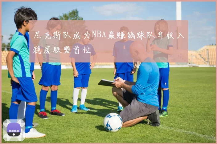 尼克斯队成为NBA最赚钱球队年收入稳居联盟首位
