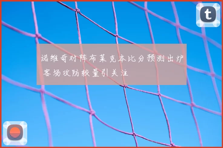 诺维奇对阵布莱克本比分预测出炉 客场攻防较量引关注