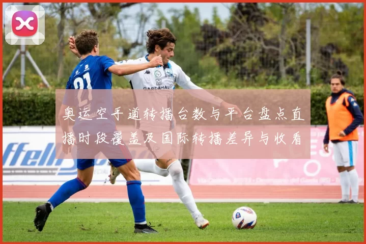 奥运空手道转播台数与平台盘点直播时段覆盖及国际转播差异与收看建议