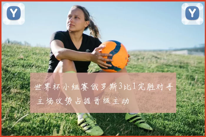 世界杯小组赛俄罗斯3比1完胜对手 主场攻势占据晋级主动