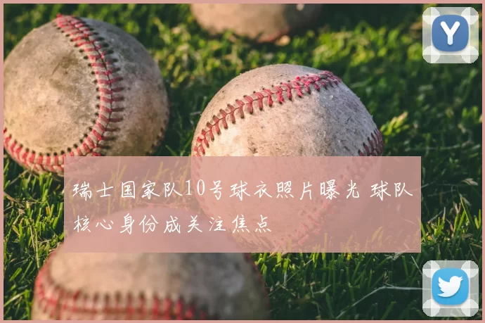 瑞士国家队10号球衣照片曝光 球队核心身份成关注焦点