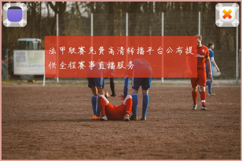 法甲联赛免费高清转播平台公布提供全程赛事直播服务