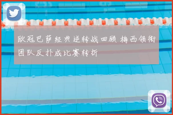 欧冠巴萨经典逆转战回顾 梅西领衔团队反扑成比赛转折