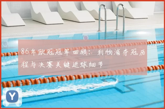 86年欧冠冠军回顾：利物浦夺冠历程与决赛关键进球细节