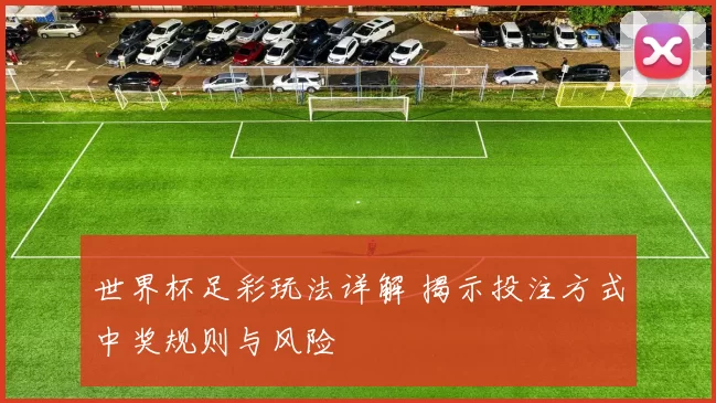 世界杯足彩玩法详解 揭示投注方式中奖规则与风险