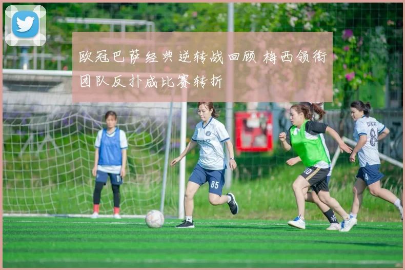 欧冠巴萨经典逆转战回顾 梅西领衔团队反扑成比赛转折