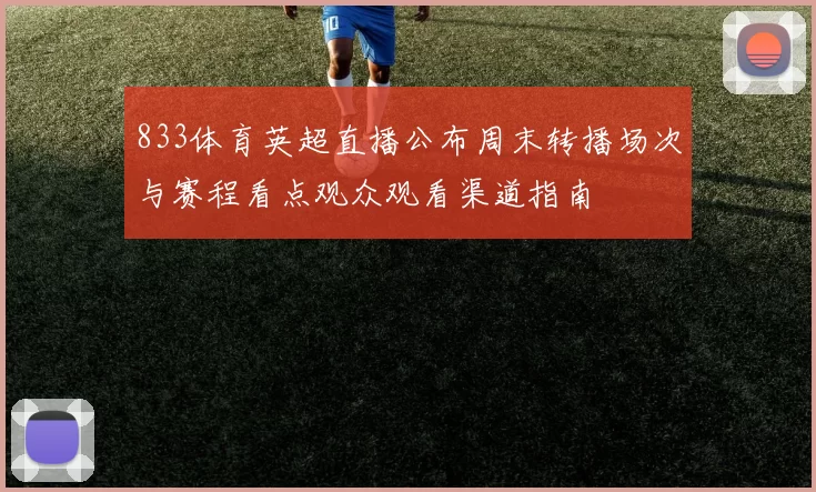 833体育英超直播公布周末转播场次与赛程看点观众观看渠道指南