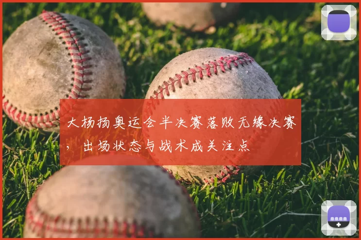 大杨扬奥运会半决赛落败无缘决赛，出场状态与战术成关注点