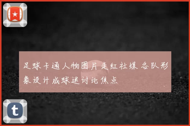 足球卡通人物图片走红社媒 各队形象设计成球迷讨论焦点