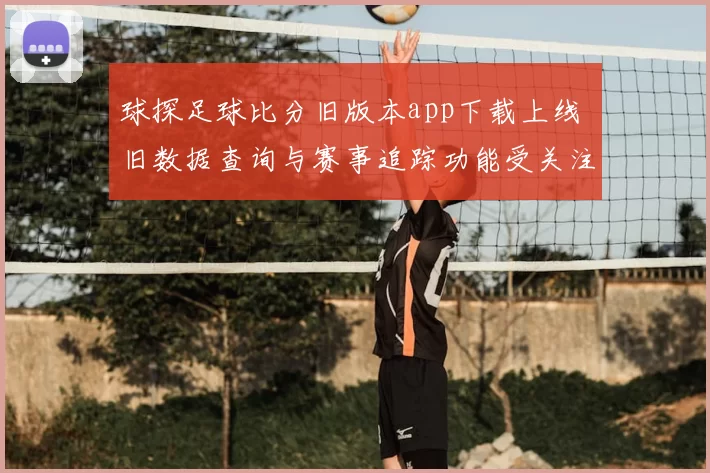 球探足球比分旧版本app下载上线 旧数据查询与赛事追踪功能受关注